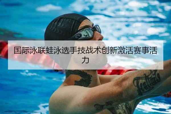 国际泳联蛙泳选手技战术创新激活赛事活力 | BBIN